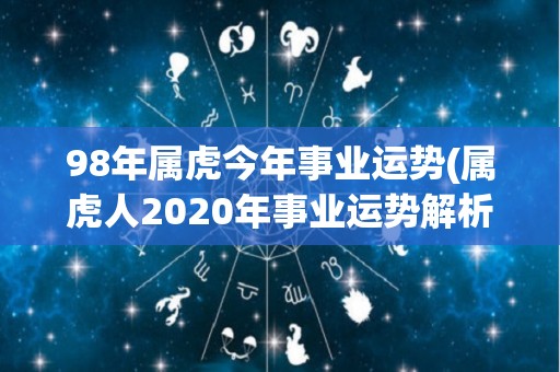 98年属虎今年事业运势(属虎人2020年事业运势解析)
