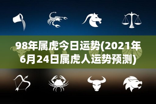 98年属虎今日运势(2021年6月24日属虎人运势预测)