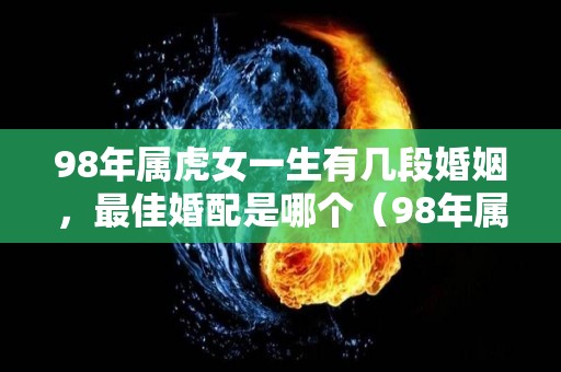 98年属虎女一生有几段婚姻，最佳婚配是哪个（98年属虎女一生有几段婚姻,最佳婚配是哪个生肖）