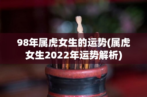 98年属虎女生的运势(属虎女生2022年运势解析)