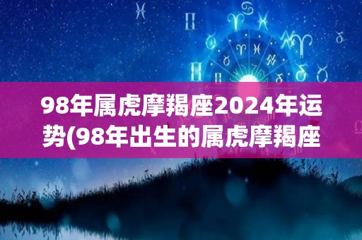 98年属虎摩羯座2024年运势(98年出生的属虎摩羯座2024年运势预测)