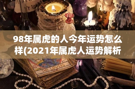 98年属虎的人今年运势怎么样(2021年属虎人运势解析)