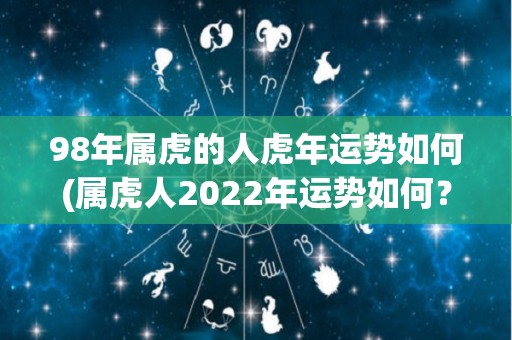 98年属虎的人虎年运势如何(属虎人2022年运势如何？)