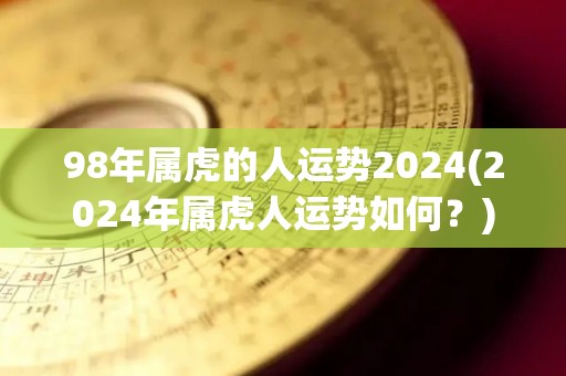 98年属虎的人运势2024(2024年属虎人运势如何？)