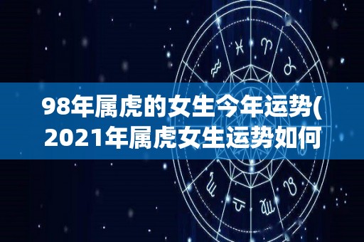 98年属虎的女生今年运势(2021年属虎女生运势如何？)