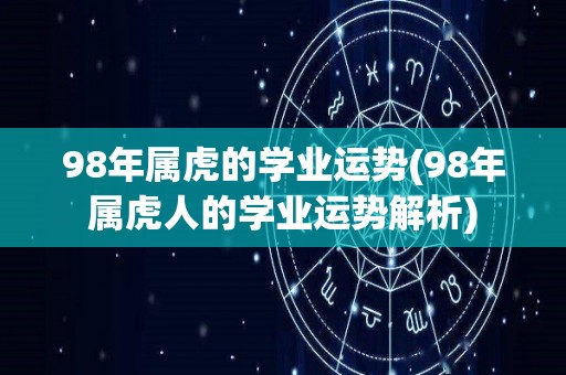 98年属虎的学业运势(98年属虎人的学业运势解析)