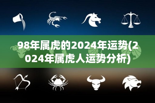 98年属虎的2024年运势(2024年属虎人运势分析)