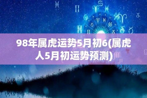 98年属虎运势5月初6(属虎人5月初运势预测)