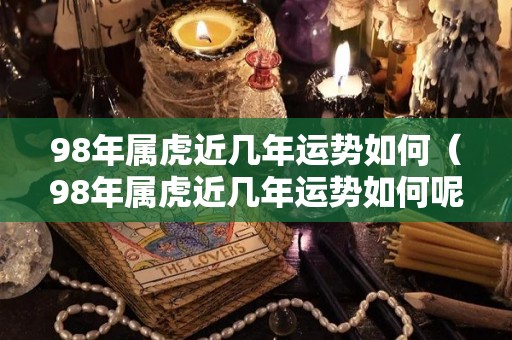 98年属虎近几年运势如何（98年属虎近几年运势如何呢）