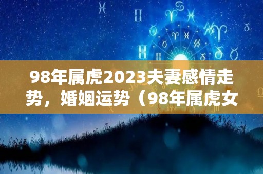 98年属虎2023夫妻感情走势，婚姻运势（98年属虎女2023年结婚好不好）