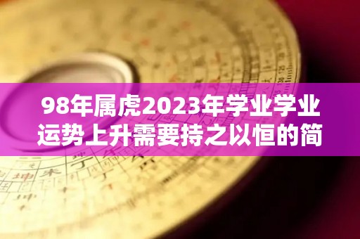 98年属虎2023年学业学业运势上升需要持之以恒的简单介绍