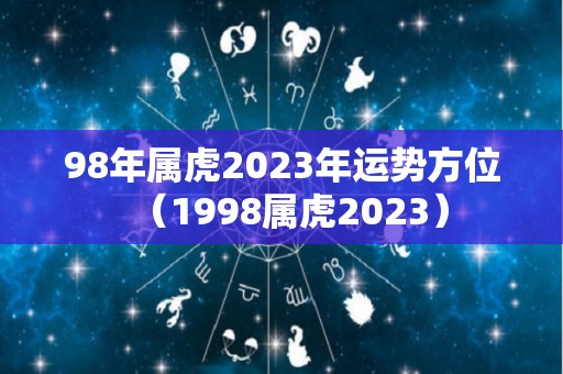 98年属虎2023年运势方位（1998属虎2023）