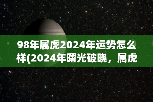 98年属虎2024年运势怎么样(2024年曙光破晓，属虎人好运连连)