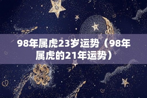 98年属虎23岁运势（98年属虎的21年运势）