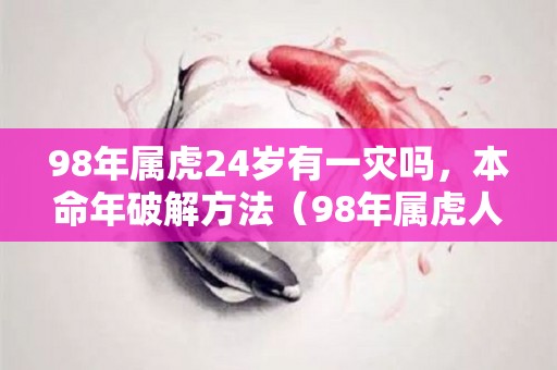 98年属虎24岁有一灾吗，本命年破解方法（98年属虎人躲不过去的大难）