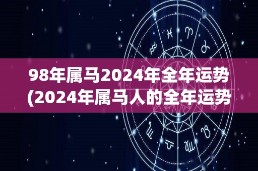 98年属马2024年全年运势(2024年属马人的全年运势预测)