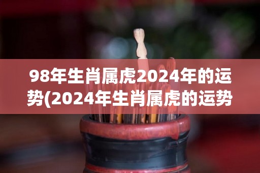 98年生肖属虎2024年的运势(2024年生肖属虎的运势预测)