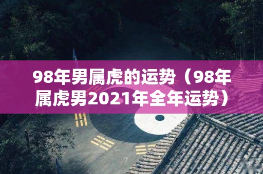 98年男属虎的运势（98年属虎男2021年全年运势）