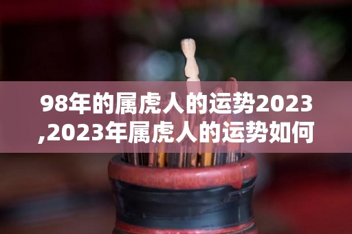 98年的属虎人的运势2023,2023年属虎人的运势如何
