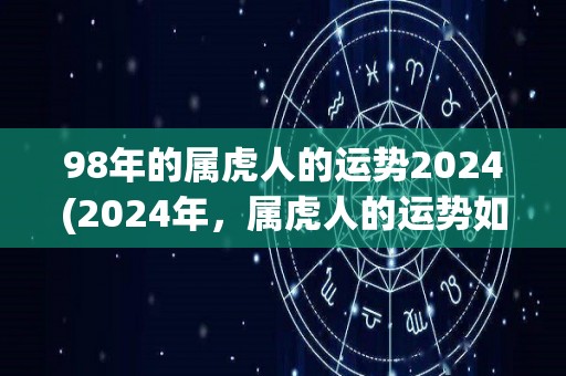 98年的属虎人的运势2024(2024年，属虎人的运势如何？)