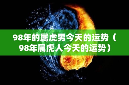 98年的属虎男今天的运势（98年属虎人今天的运势）