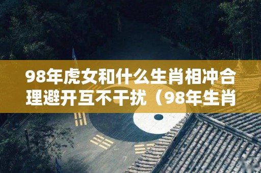 98年虎女和什么生肖相冲合理避开互不干扰（98年生肖虎女和什么生肖最配）