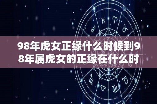98年虎女正缘什么时候到98年属虎女的正缘在什么时候出现（98年属虎何时遇到正缘）