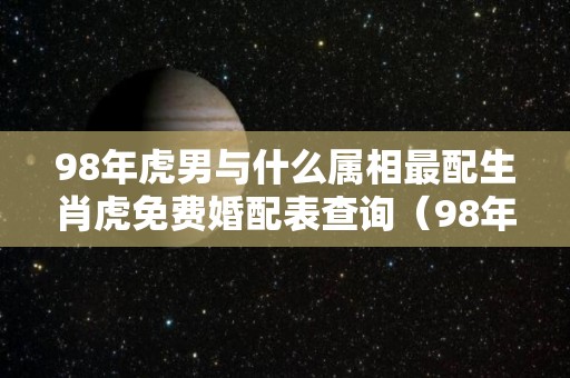 98年虎男与什么属相最配生肖虎免费婚配表查询（98年属虎男生和什么属相相配）