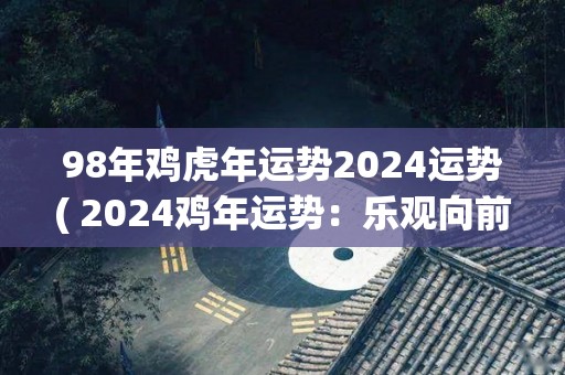 98年鸡虎年运势2024运势( 2024鸡年运势：乐观向前 迎接新机遇 )