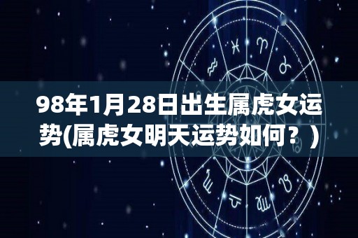 98年1月28日出生属虎女运势(属虎女明天运势如何？)