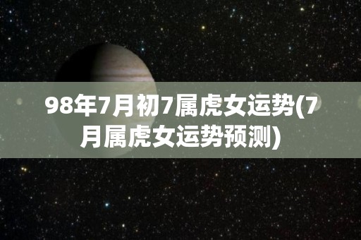 98年7月初7属虎女运势(7月属虎女运势预测)