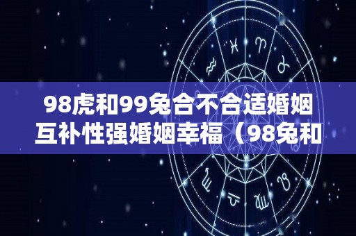 98虎和99兔合不合适婚姻互补性强婚姻幸福（98兔和99虎婚后会怎么样）