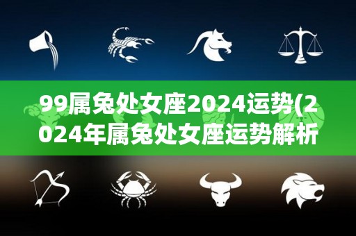99属兔处女座2024运势(2024年属兔处女座运势解析)