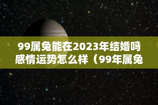 99属兔能在2023年结婚吗感情运势怎么样（99年属兔明年结婚好不好）