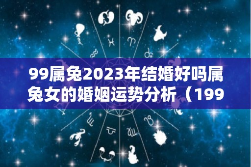 99属兔2023年结婚好吗属兔女的婚姻运势分析（1999年属兔2023年结婚好吗）