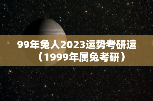99年兔人2023运势考研运（1999年属兔考研）