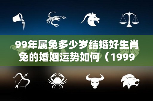 99年属兔多少岁结婚好生肖兔的婚姻运势如何（1999年属兔的多少岁结婚好）