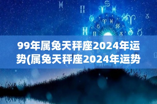 99年属兔天秤座2024年运势(属兔天秤座2024年运势大揭秘)