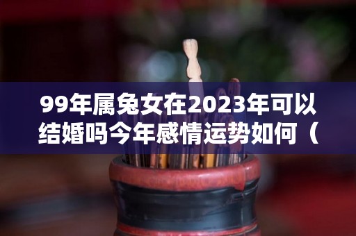 99年属兔女在2023年可以结婚吗今年感情运势如何（99年属兔女2022年结婚吉日）