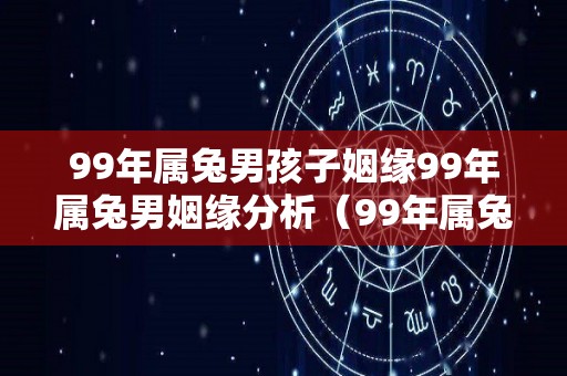 99年属兔男孩子姻缘99年属兔男姻缘分析（99年属兔男一辈子有几次婚姻）