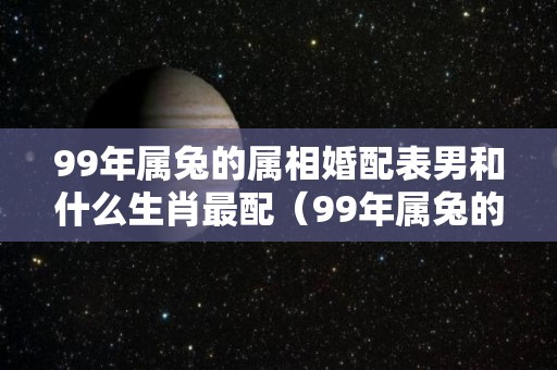 99年属兔的属相婚配表男和什么生肖最配（99年属兔的最佳配偶属相是什么）