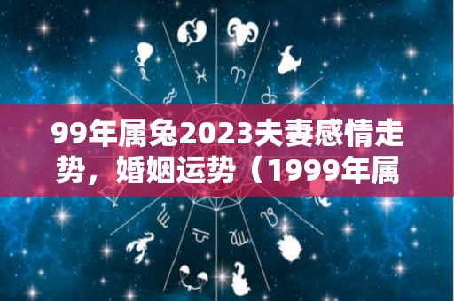 99年属兔2023夫妻感情走势，婚姻运势（1999年属兔人2023年感情运势）