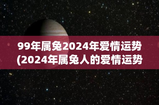 99年属兔2024年爱情运势(2024年属兔人的爱情运势预测)