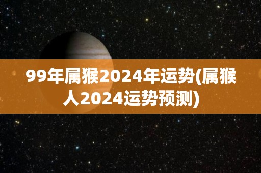 99年属猴2024年运势(属猴人2024运势预测)
