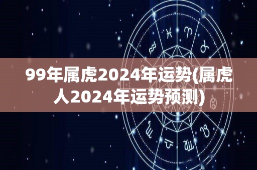 99年属虎2024年运势(属虎人2024年运势预测)