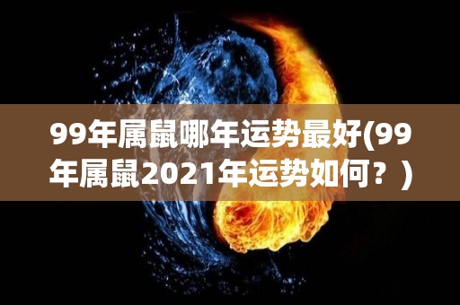 99年属鼠哪年运势最好(99年属鼠2021年运势如何？)