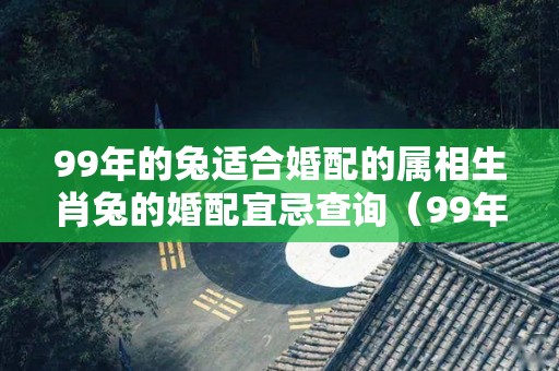 99年的兔适合婚配的属相生肖兔的婚配宜忌查询（99年属兔配哪个生肖婚姻会幸福）