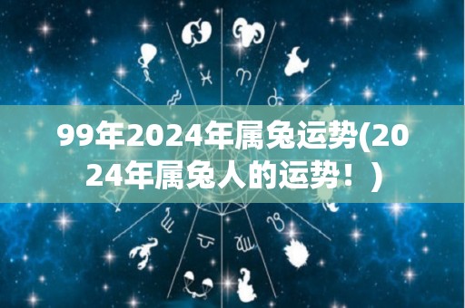 99年2024年属兔运势(2024年属兔人的运势！)