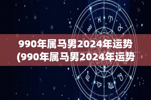 990年属马男2024年运势(990年属马男2024年运势如何？)