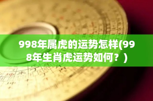 998年属虎的运势怎样(998年生肖虎运势如何？)